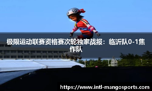 极限运动联赛资格赛次轮独家战报：临沂队0-1焦作队